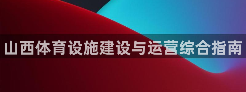 意昂3娱乐平台：山西体育设施建设与运营综合指南