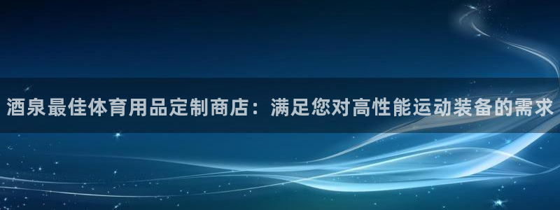 意昂体育3是干嘛的公司：酒泉最佳体育用品定制商店：满